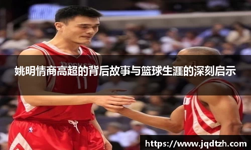 姚明情商高超的背后故事与篮球生涯的深刻启示