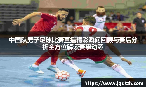 中国队男子足球比赛直播精彩瞬间回顾与赛后分析全方位解读赛事动态