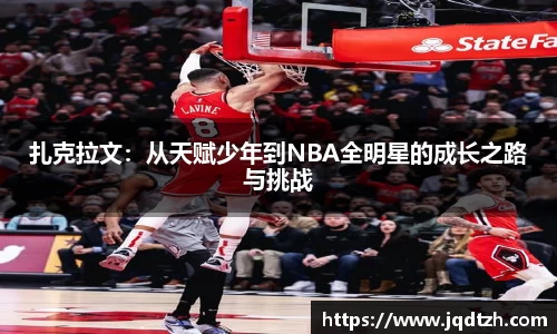 扎克拉文：从天赋少年到NBA全明星的成长之路与挑战